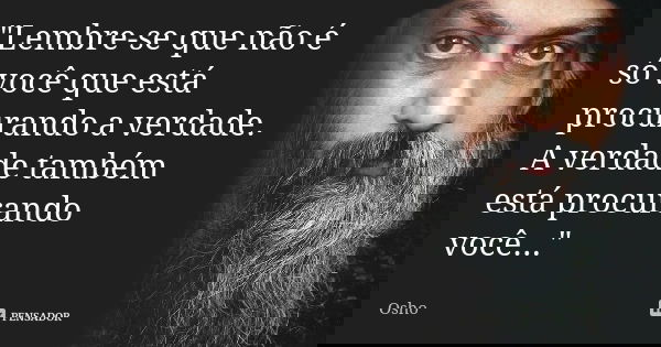 "Lembre-se que não é só você que está procurando a verdade. A verdade também está procurando você..."... Frase de Osho.