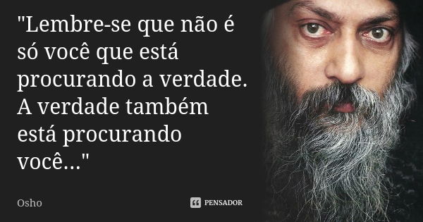 "Lembre-se que não é só você que está procurando a verdade. A verdade também está procurando você..."... Frase de Osho.