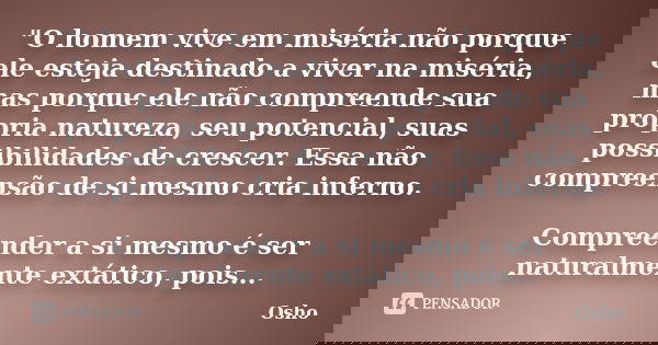 "O homem vive em miséria não porque ele esteja destinado a viver na miséria, mas porque ele não compreende sua própria natureza, seu potencial, suas possib... Frase de Osho.