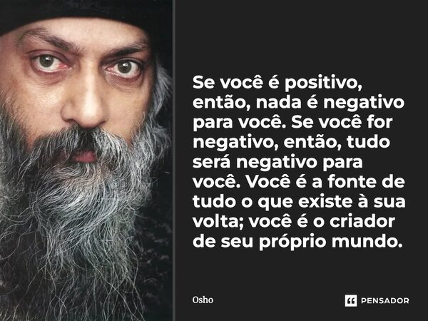 Se você é positivo, então, nada é negativo para você. Se você for negativo, então, tudo será negativo para você. Você é a fonte de tudo o que existe à sua volta... Frase de Osho.