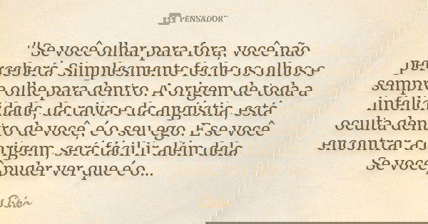 "Se você olhar para fora, você não perceberá. Simplesmente feche os olhos e sempre olhe para dentro. A origem de toda a infelicidade, da raiva e da angústi... Frase de osho.