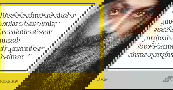 "Você é a fonte de tudo o que existe à sua volta; você é o criador de seu próprio mundo. Você é amado, quando se torna o próprio Amor."... Frase de Osho.