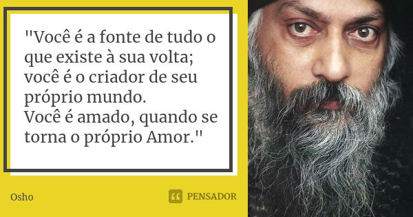 "Você é a fonte de tudo o que existe à sua volta; você é o criador de seu próprio mundo. Você é amado, quando se torna o próprio Amor."... Frase de Osho.