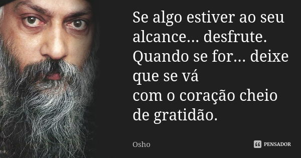 Se algo estiver ao seu alcance... desfrute. Quando se for... deixe que se vá com o coração cheio de gratidão.... Frase de Osho.