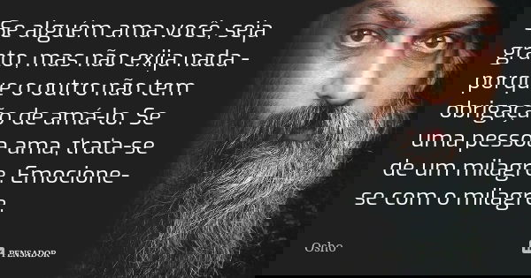 Se alguém ama você, seja grato, mas não exija nada - porque o outro não tem obrigação de amá-lo. Se uma pessoa ama, trata-se de um milagre. Emocione-se com o mi... Frase de Osho.