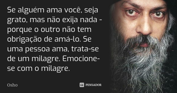 Se alguém ama você, seja grato, mas não exija nada - porque o outro não tem obrigação de amá-lo. Se uma pessoa ama, trata-se de um milagre. Emocione-se com o mi... Frase de Osho.