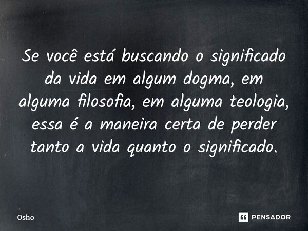 ⁠Se você está buscando o significado da vida em algum dogma, em alguma filosofia, em alguma teologia, essa é a maneira certa de perder tanto a vida quanto o sig... Frase de Osho.