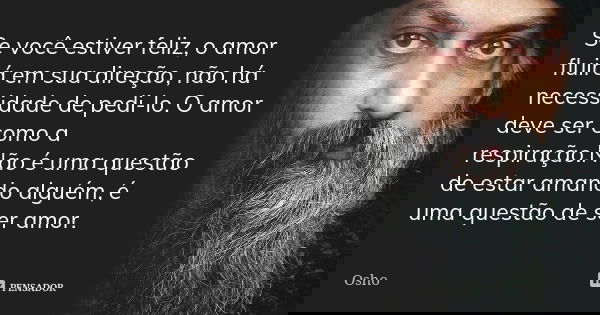 Se você estiver feliz, o amor fluirá em sua direção, não há necessidade de pedi-lo. O amor deve ser como a respiração.Não é uma questão de estar amando alguém, ... Frase de Osho.