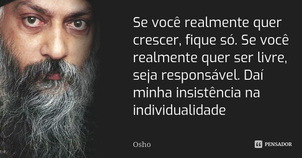 Se você realmente quer crescer, fique só. Se você realmente quer ser livre, seja responsável. Daí minha insistência na individualidade... Frase de Osho.