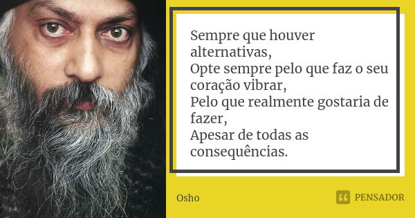 Sempre que houver alternativas, Opte sempre pelo que faz o seu coração vibrar, Pelo que realmente gostaria de fazer, Apesar de todas as consequências.... Frase de Osho.