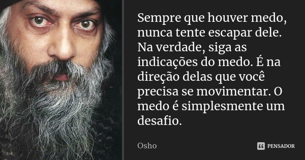 Sempre que houver medo, nunca tente escapar dele. Na verdade, siga as indicações do medo. É na direção delas que você precisa se movimentar. O medo é simplesmen... Frase de Osho.