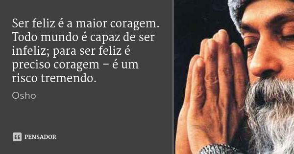 Ser feliz é a maior coragem. Todo mundo é capaz de ser infeliz; para ser feliz é preciso coragem – é um risco tremendo.... Frase de Osho.