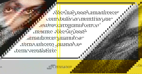 Você não pode amadurecer com todas as mentiras que esteve carregando em si mesmo. Você só pode amadurecer quando se torna sincero, quando se torna verdadeiro.... Frase de Osho.