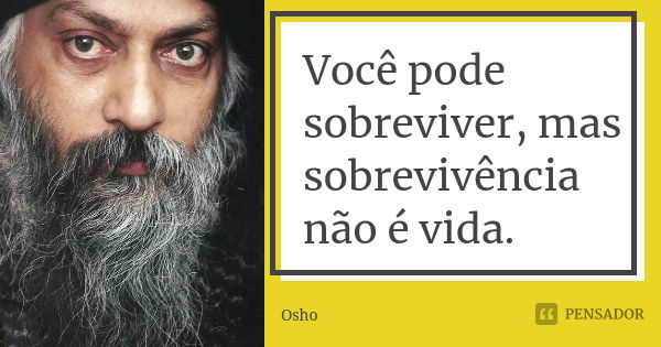 Você pode sobreviver, mas sobrevivência não é vida.... Frase de Osho.