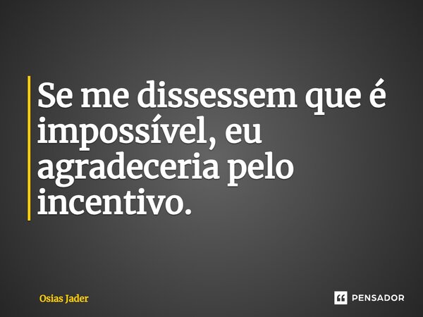 ⁠Se me dissessem que é impossível, eu agradeceria pelo incentivo.... Frase de Osias Jader.