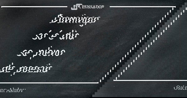 Domingo só é dia se pleno de poesia... Frase de Osicran Akdov.