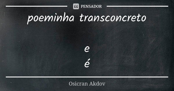 poeminha transconcreto e é... Frase de Osicran Akdov.