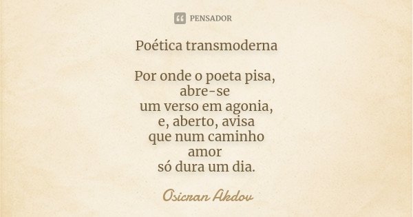 Poética transmoderna Por onde o poeta pisa, abre-se um verso em agonia, e, aberto, avisa que num caminho amor só dura um dia.... Frase de Osicran Akdov.