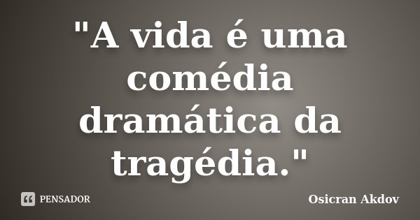 "A vida é uma comédia dramática da tragédia."... Frase de Osicran Akdov.