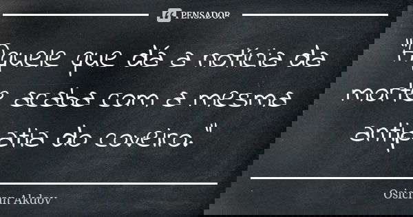 "Aquele que dá a notícia da morte acaba com a mesma antipatia do coveiro."... Frase de Osicran Akdov.