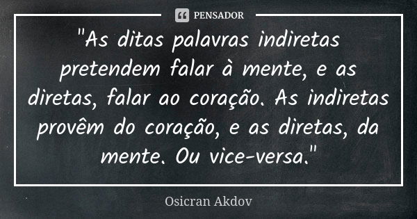 "As ditas palavras indiretas pretendem falar à mente, e as diretas, falar ao coração. As indiretas provêm do coração, e as diretas, da mente. Ou vice-versa... Frase de Osicran Akdov.