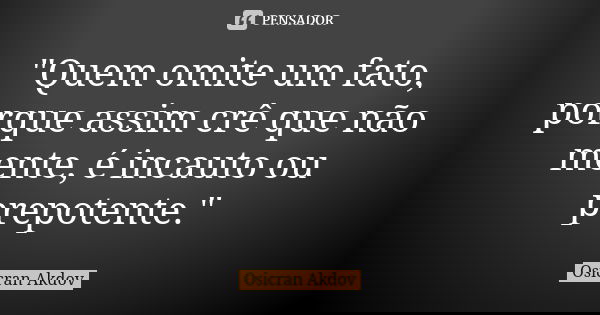 "Quem omite um fato, porque assim crê que não mente, é incauto ou prepotente."... Frase de Osicran Akdov.
