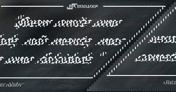 "Quem omite uma verdade, não mente, mas comete uma falsidade."... Frase de Osicran Akdov.