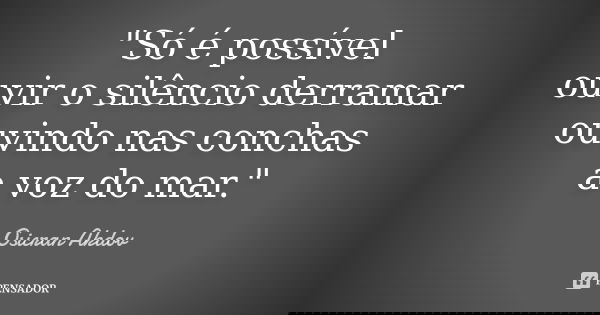 "Só é possível ouvir o silêncio derramar ouvindo nas conchas a voz do mar."... Frase de Osicran Akdov.