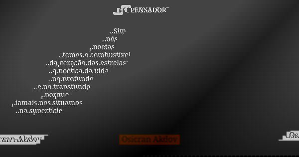 Sim, nós, poetas, temos o combustível da geração das estrelas: a poética da vida no profundo e no transfundo, porque jamais nos situamos na superfície.... Frase de Osicran Akdov.