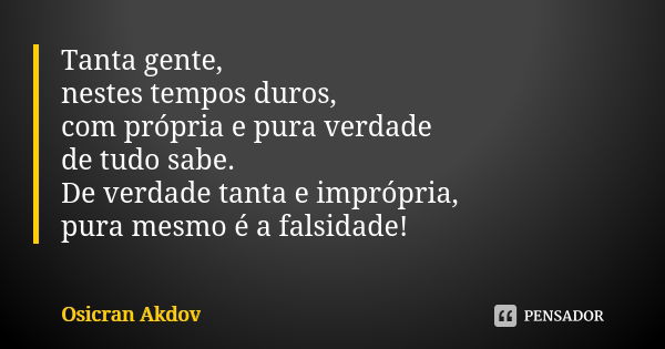 Tanta gente, nestes tempos duros, com própria e pura verdade de tudo sabe. De verdade tanta e imprópria, pura mesmo é a falsidade!... Frase de Osicran Akdov.