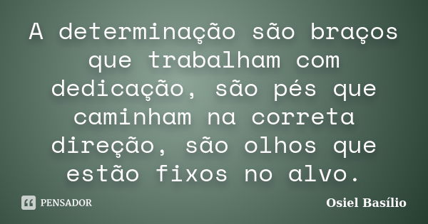 A determinação são braços que trabalham com dedicação, são pés que caminham na correta direção, são olhos que estão fixos no alvo.... Frase de Osiel Basílio.