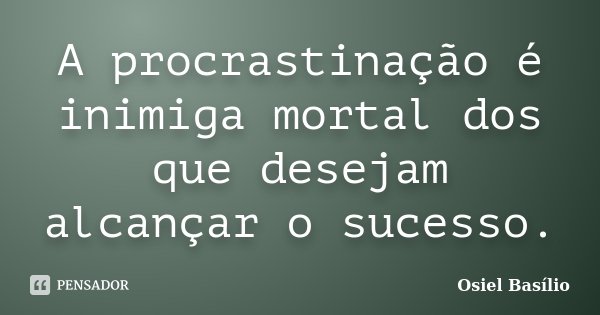 A procrastinação é inimiga mortal dos que desejam alcançar o sucesso.... Frase de Osiel Basílio.