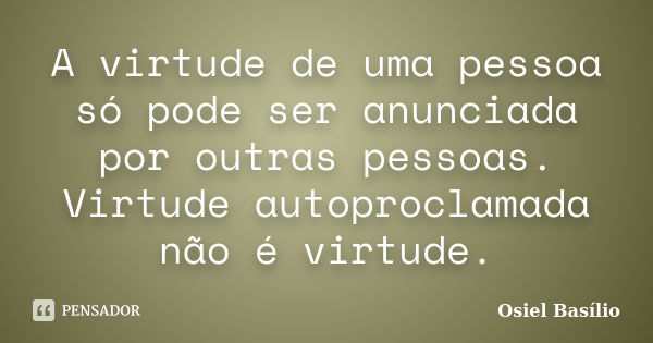 A virtude de uma pessoa só pode ser anunciada por outras pessoas. Virtude autoproclamada não é virtude.... Frase de Osiel Basílio.