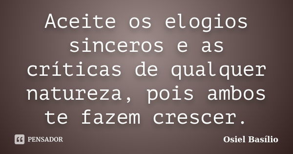 Aceite os elogios sinceros e as críticas de qualquer natureza, pois ambos te fazem crescer.... Frase de Osiel Basílio.