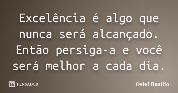 Excelência é algo que nunca será alcançado. Então persiga-a e você será melhor a cada dia.... Frase de Osiel Basílio.