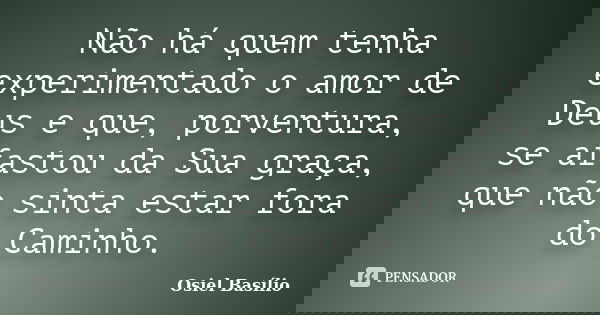 Não há quem tenha experimentado o amor de Deus e que, porventura, se afastou da Sua graça, que não sinta estar fora do Caminho.... Frase de Osiel Basílio.