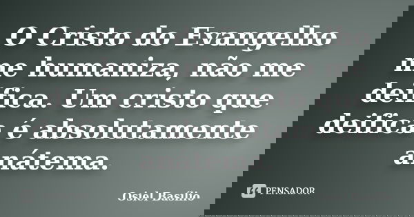 O Cristo do Evangelho me humaniza, não me deifica. Um cristo que deifica é absolutamente anátema.... Frase de Osiel Basílio.