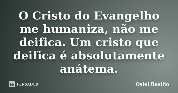 O Cristo do Evangelho me humaniza, não me deifica. Um cristo que deifica é absolutamente anátema.... Frase de Osiel Basílio.