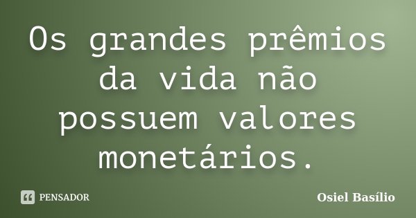 Os grandes prêmios da vida não possuem valores monetários.... Frase de Osiel Basílio.