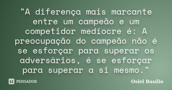 "A diferença mais marcante entre um campeão e um competidor medíocre é: A preocupação do campeão não é se esforçar para superar os adversários, é se esforç... Frase de Osiel Basílio.