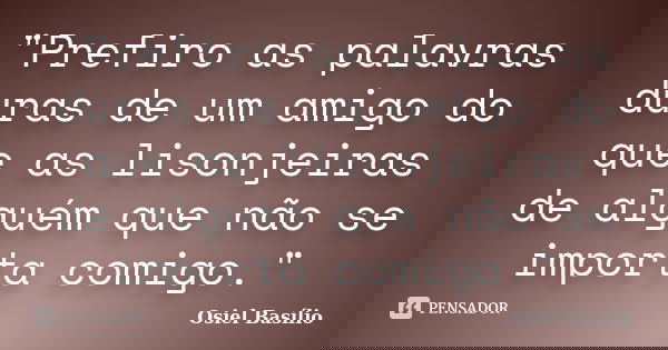 "Prefiro as palavras duras de um amigo do que as lisonjeiras de alguém que não se importa comigo."... Frase de Osiel Basílio.