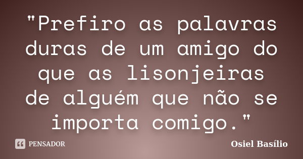 "Prefiro as palavras duras de um amigo do que as lisonjeiras de alguém que não se importa comigo."... Frase de Osiel Basílio.