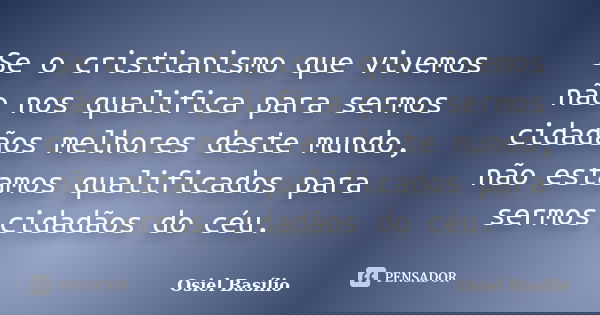 Se o cristianismo que vivemos não nos qualifica para sermos cidadãos melhores deste mundo, não estamos qualificados para sermos cidadãos do céu.... Frase de Osiel Basílio.