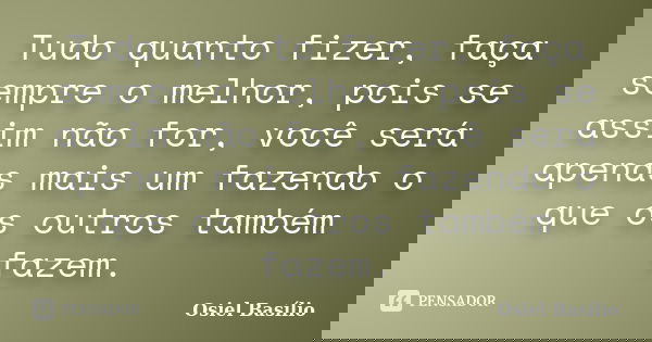Tudo quanto fizer, faça sempre o melhor, pois se assim não for, você será apenas mais um fazendo o que os outros também fazem.... Frase de Osiel Basílio.
