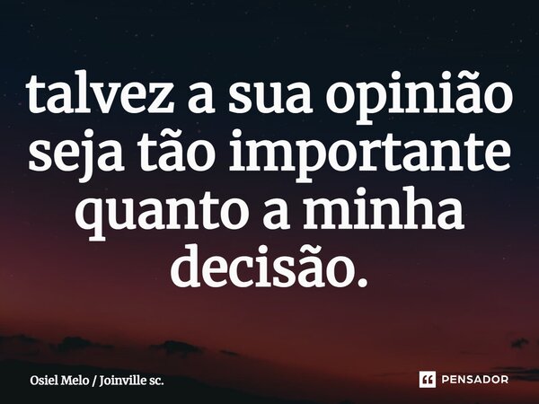 ⁠talvez a sua opinião seja tão importante quanto a minha decisão.... Frase de Osiel Melo  Joinville sc..