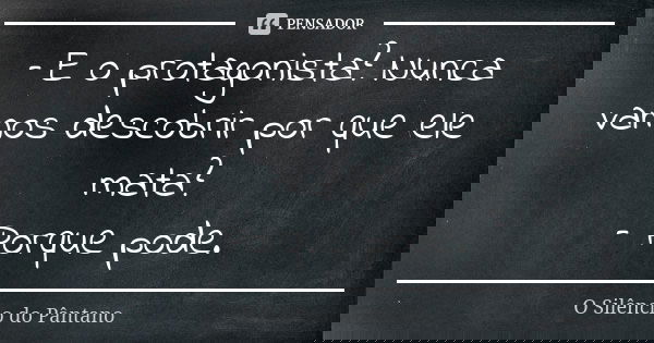 – E o protagonista? Nunca vamos descobrir por que ele mata?
– Porque pode.... Frase de O Silêncio do Pântano.