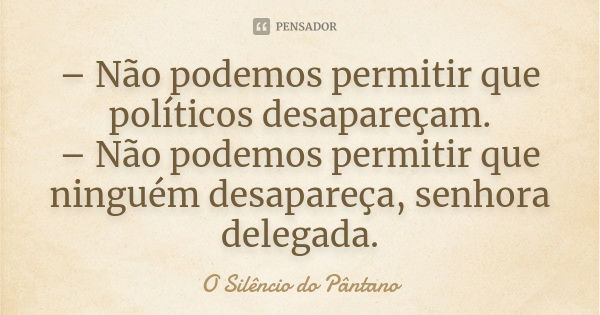 – Não podemos permitir que políticos desapareçam.
– Não podemos permitir que ninguém desapareça, senhora delegada.... Frase de O Silêncio do Pântano.