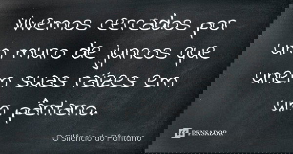 Vivemos cercados por um muro de juncos que unem suas raízes em um pântano.... Frase de O Silêncio do Pântano.