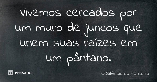 Vivemos cercados por um muro de juncos que unem suas raízes em um pântano.... Frase de O Silêncio do Pântano.