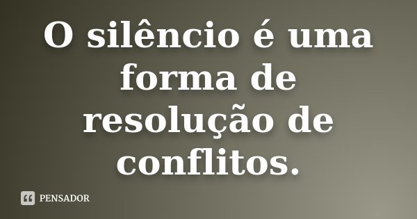 O silêncio é uma forma de resolução de conflitos.